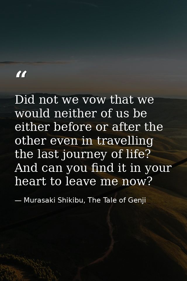 Did not we vow that we would neither of us be either before or after the other even in travelling the last journey of li — Murasaki Shikibu, The Tale of Genji