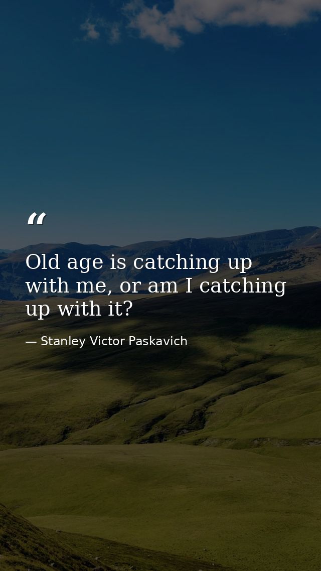 Old age is catching up with me, or am I catching up with it? — Stanley Victor Paskavich