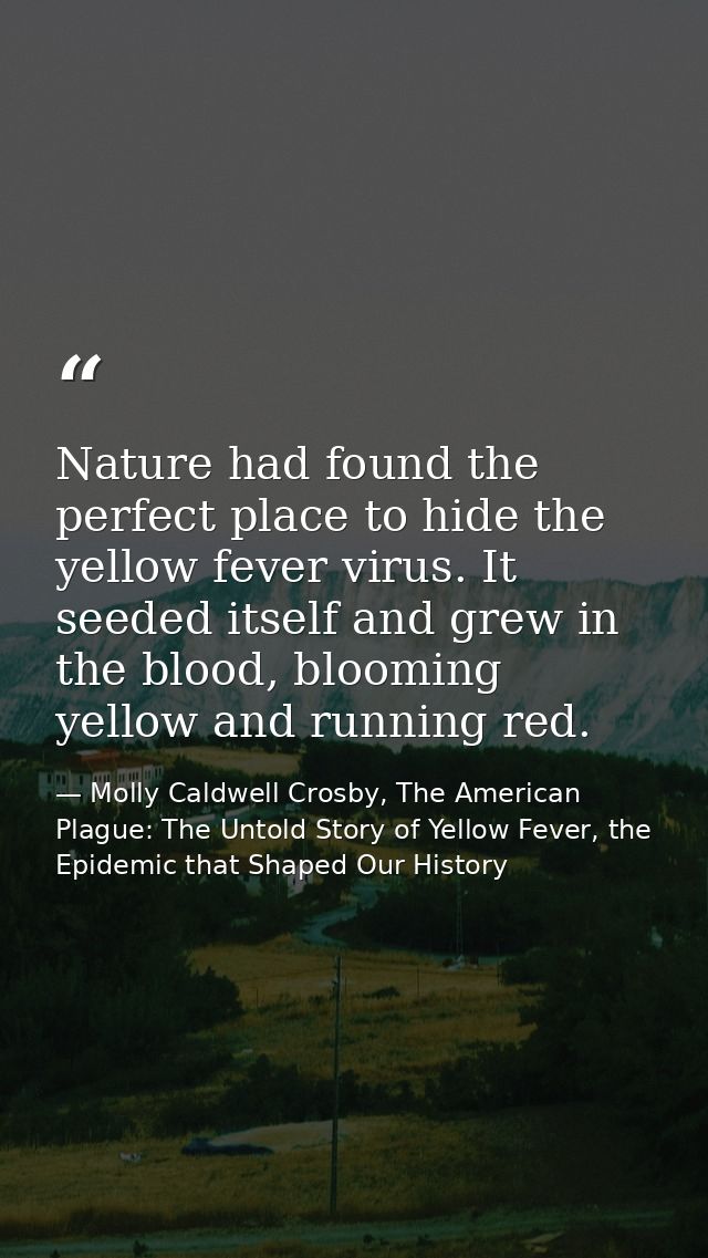 Nature had found the perfect place to hide the yellow fever virus. It seeded itself and grew in the blood, blooming yell — Molly Caldwell Crosby, The American Plague: The Untold Story of Yellow Fever, the Epidemic that Shaped Our History