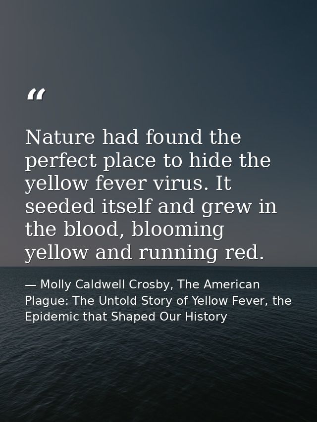 Nature had found the perfect place to hide the yellow fever virus. It seeded itself and grew in the blood, blooming yell — Molly Caldwell Crosby, The American Plague: The Untold Story of Yellow Fever, the Epidemic that Shaped Our History