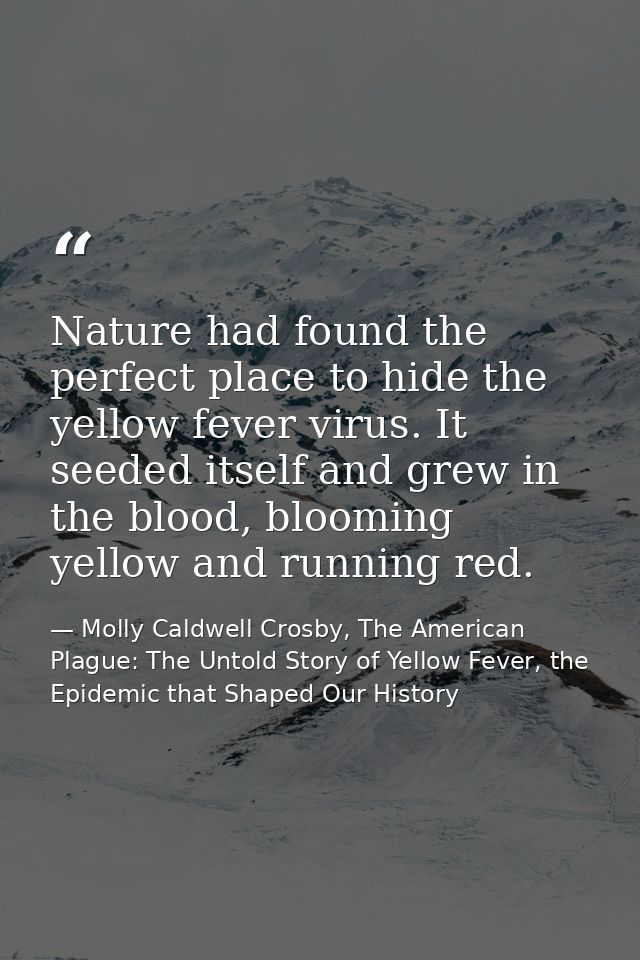 Nature had found the perfect place to hide the yellow fever virus. It seeded itself and grew in the blood, blooming yell — Molly Caldwell Crosby, The American Plague: The Untold Story of Yellow Fever, the Epidemic that Shaped Our History