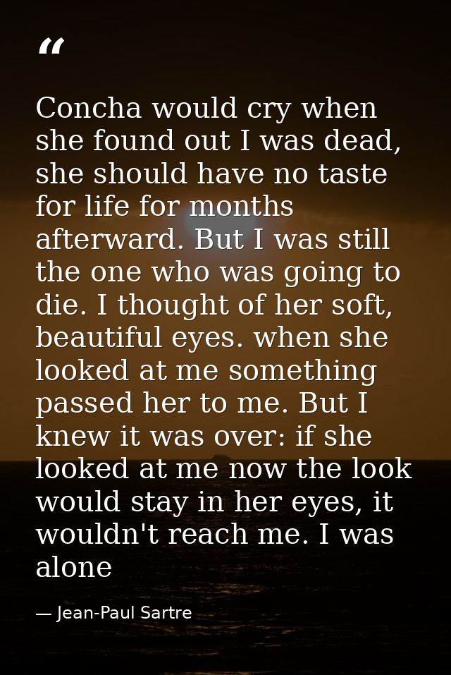 Concha would cry when she found out I was dead, she should have no taste for life for months afterward. But I was still  — Jean-Paul Sartre