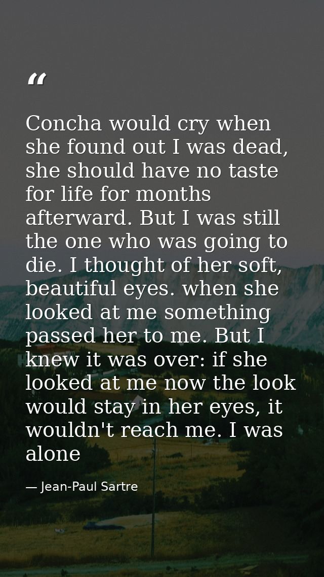 Concha would cry when she found out I was dead, she should have no taste for life for months afterward. But I was still  — Jean-Paul Sartre