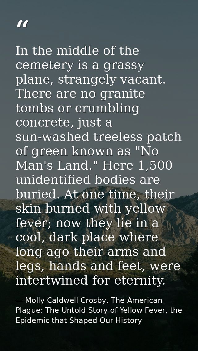 In the middle of the cemetery is a grassy plane, strangely vacant. There are no granite tombs or crumbling concrete, jus — Molly Caldwell Crosby, The American Plague: The Untold Story of Yellow Fever, the Epidemic that Shaped Our History