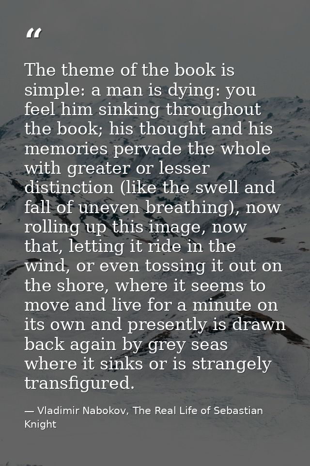 The theme of the book is simple: a man is dying: you feel him sinking throughout the book; his thought and his memories  — Vladimir Nabokov, The Real Life of Sebastian Knight