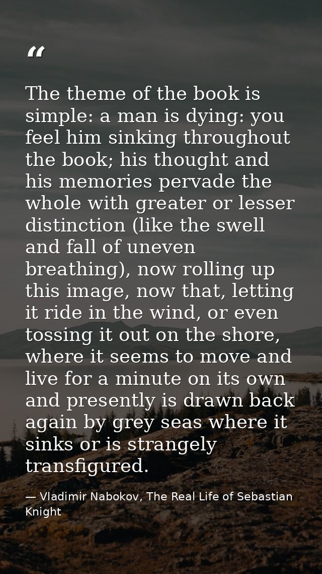 The theme of the book is simple: a man is dying: you feel him sinking throughout the book; his thought and his memories  — Vladimir Nabokov, The Real Life of Sebastian Knight