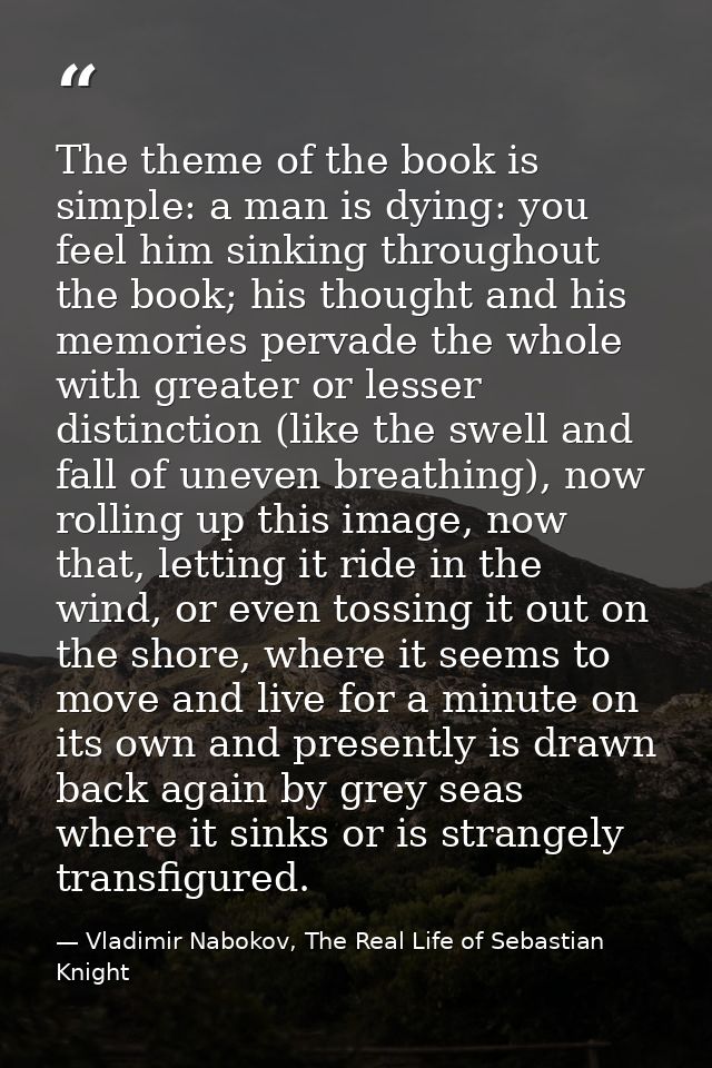 The theme of the book is simple: a man is dying: you feel him sinking throughout the book; his thought and his memories  — Vladimir Nabokov, The Real Life of Sebastian Knight