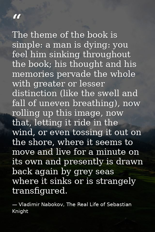 The theme of the book is simple: a man is dying: you feel him sinking throughout the book; his thought and his memories  — Vladimir Nabokov, The Real Life of Sebastian Knight