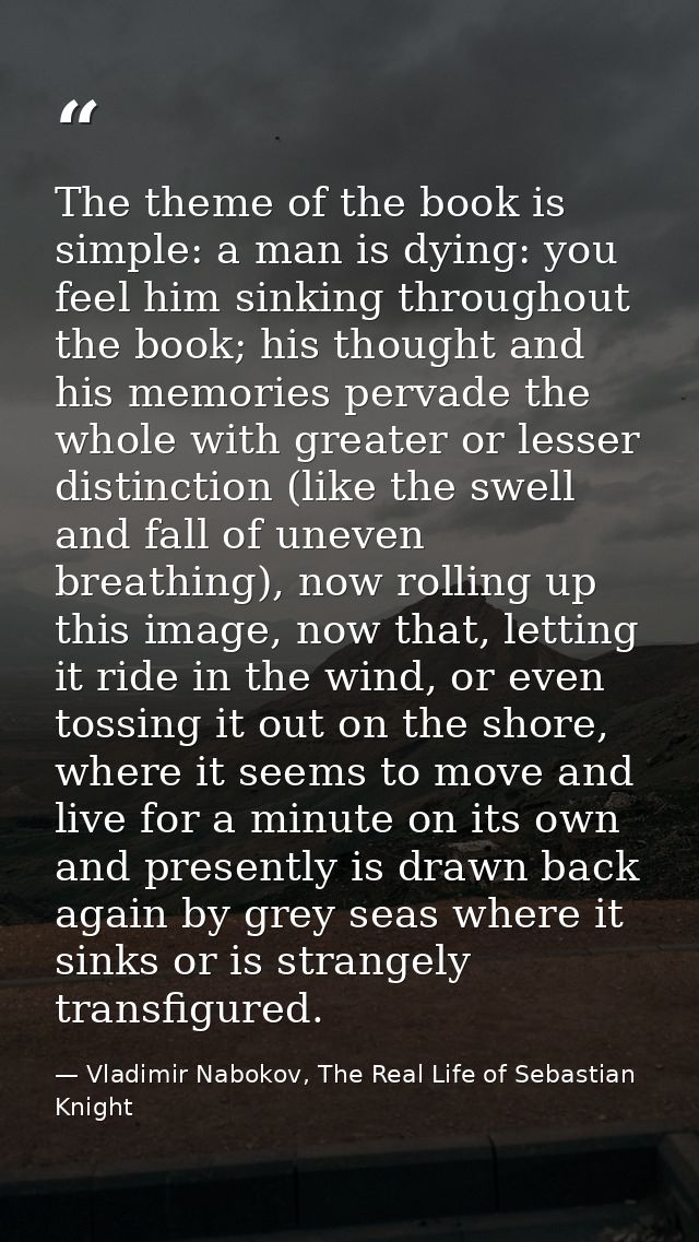 The theme of the book is simple: a man is dying: you feel him sinking throughout the book; his thought and his memories  — Vladimir Nabokov, The Real Life of Sebastian Knight