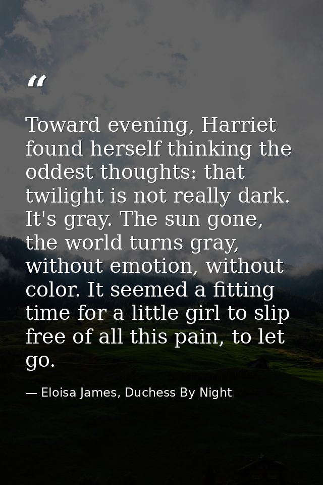 Toward evening, Harriet found herself thinking the oddest thoughts: that twilight is not really dark. It's gray. The sun — Eloisa James, Duchess By Night