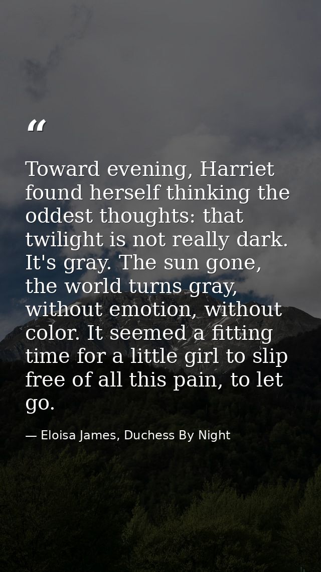 Toward evening, Harriet found herself thinking the oddest thoughts: that twilight is not really dark. It's gray. The sun — Eloisa James, Duchess By Night