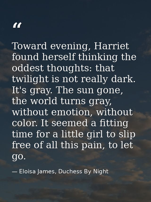 Toward evening, Harriet found herself thinking the oddest thoughts: that twilight is not really dark. It's gray. The sun — Eloisa James, Duchess By Night