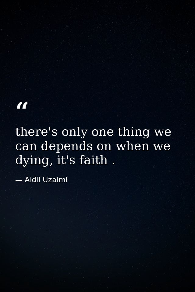 there's only one thing we can depends on when we dying, it's faith . — Aidil Uzaimi