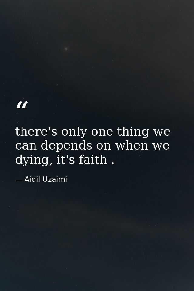 there's only one thing we can depends on when we dying, it's faith . — Aidil Uzaimi