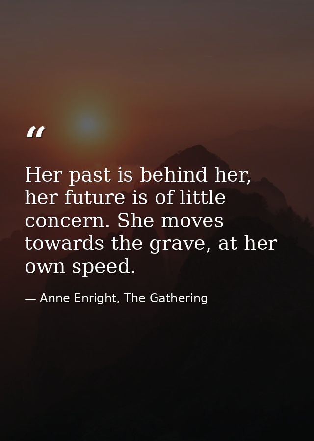 Her past is behind her, her future is of little concern. She moves towards the grave, at her own speed. — Anne Enright, The Gathering