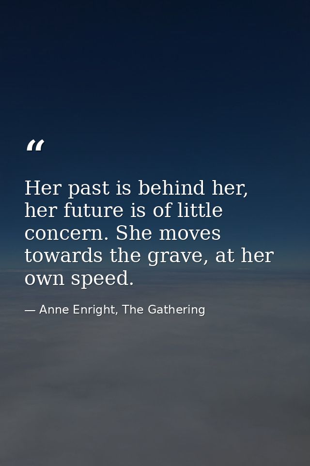 Her past is behind her, her future is of little concern. She moves towards the grave, at her own speed. — Anne Enright, The Gathering