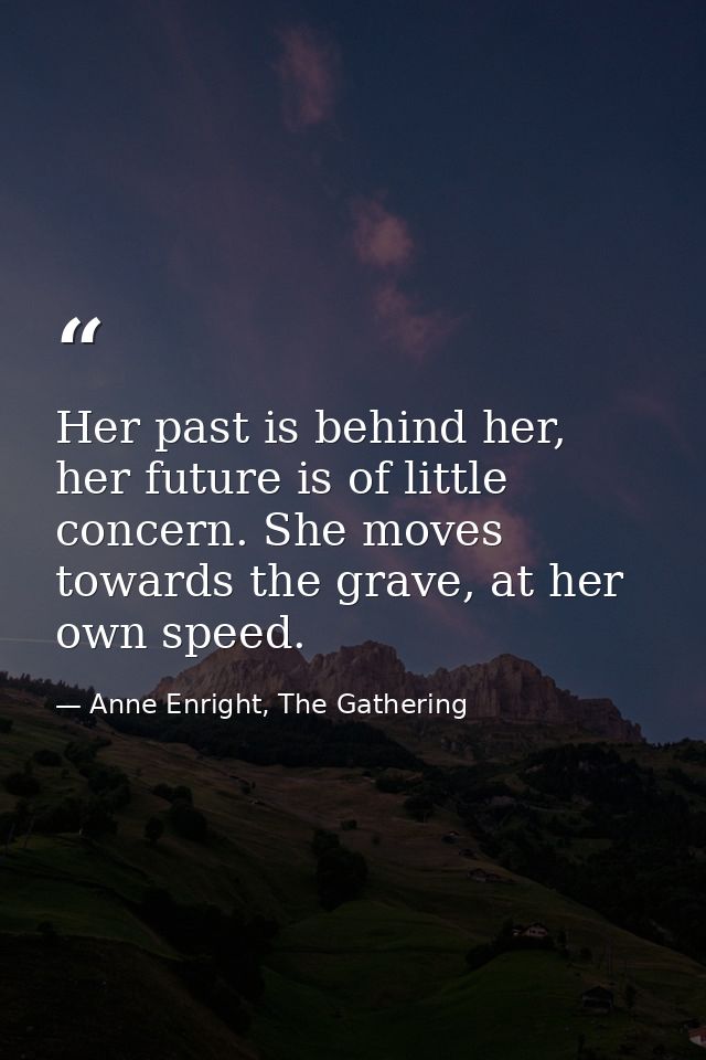 Her past is behind her, her future is of little concern. She moves towards the grave, at her own speed. — Anne Enright, The Gathering