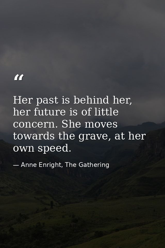 Her past is behind her, her future is of little concern. She moves towards the grave, at her own speed. — Anne Enright, The Gathering