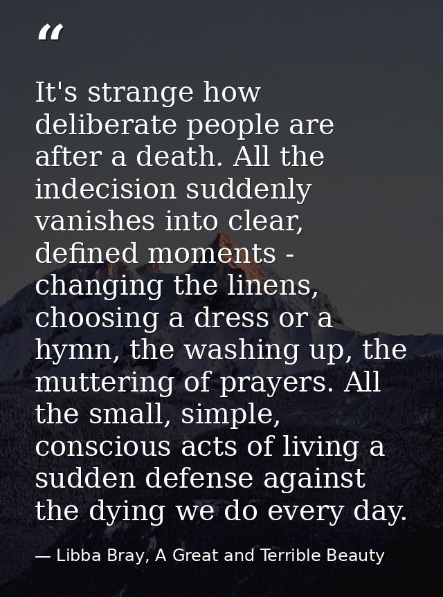 It's strange how deliberate people are after a death. All the indecision suddenly vanishes into clear, defined moments - — Libba Bray, A Great and Terrible Beauty