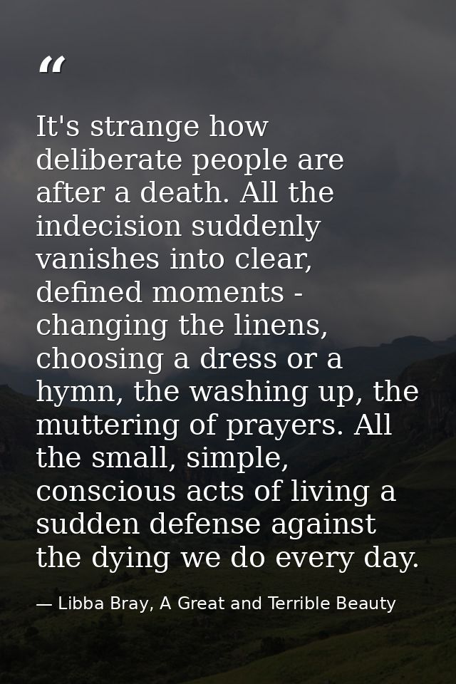 It's strange how deliberate people are after a death. All the indecision suddenly vanishes into clear, defined moments - — Libba Bray, A Great and Terrible Beauty