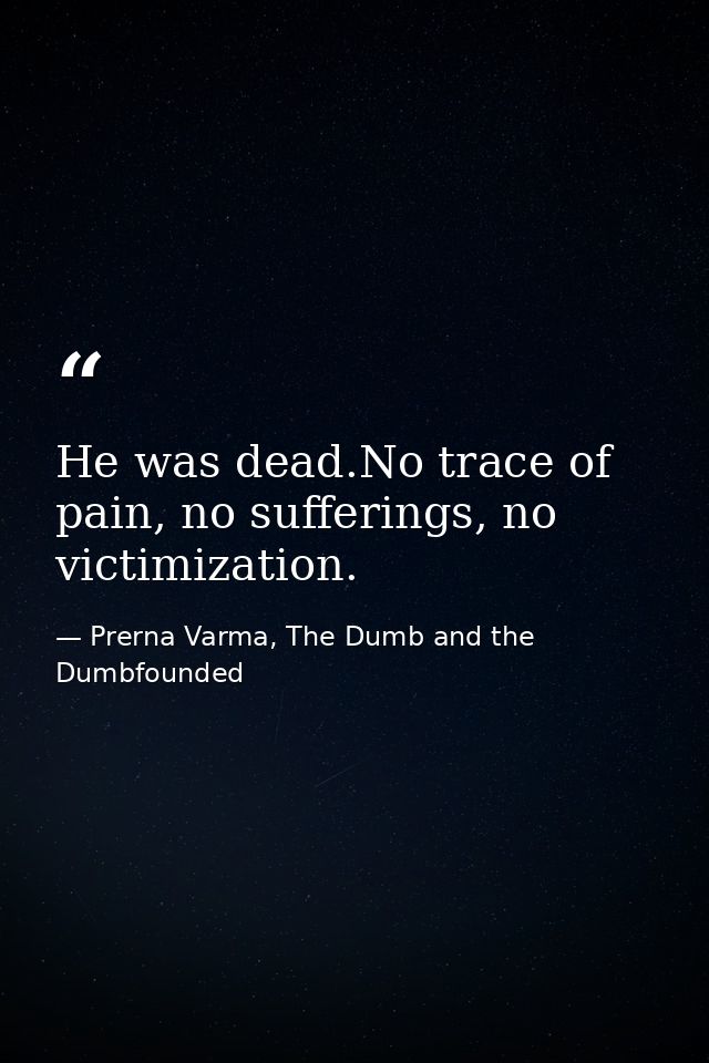 He was dead.No trace of pain, no sufferings, no victimization. — Prerna Varma, The Dumb and the Dumbfounded