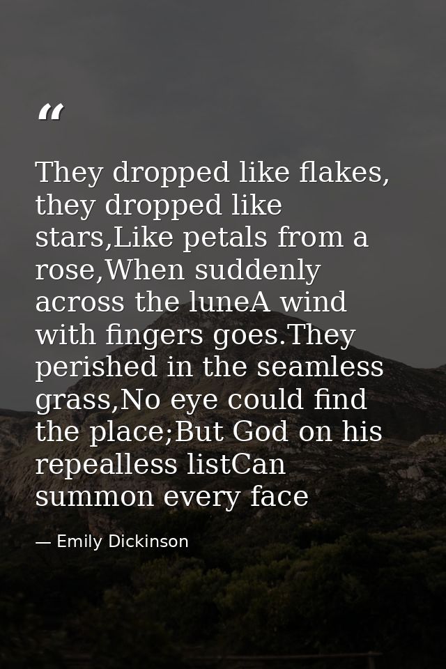 They dropped like flakes, they dropped like stars,Like petals from a rose,When suddenly across the luneA wind with finge — Emily Dickinson