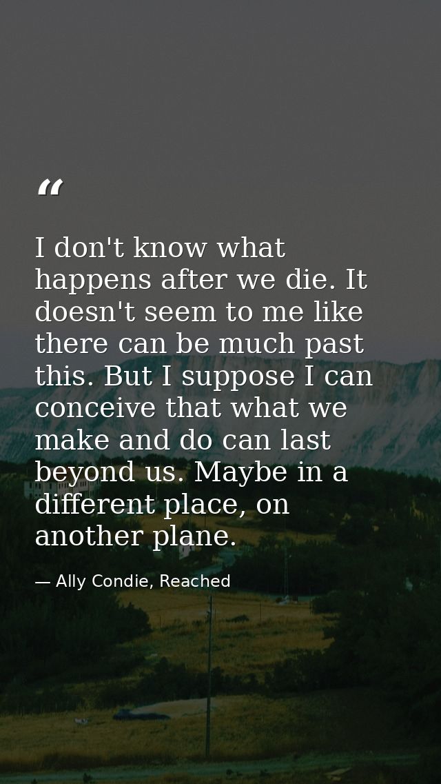 I don't know what happens after we die. It doesn't seem to me like there can be much past this. But I suppose I can conc — Ally Condie, Reached