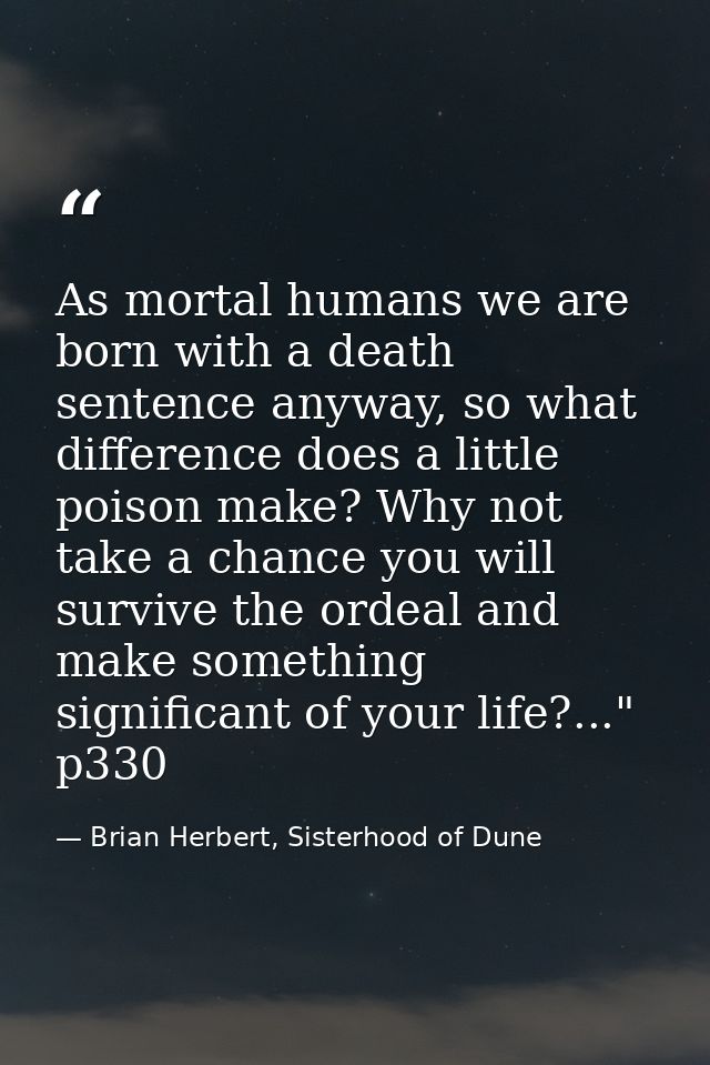 As mortal humans we are born with a death sentence anyway, so what difference does a little poison make? Why not take a  — Brian Herbert, Sisterhood of Dune