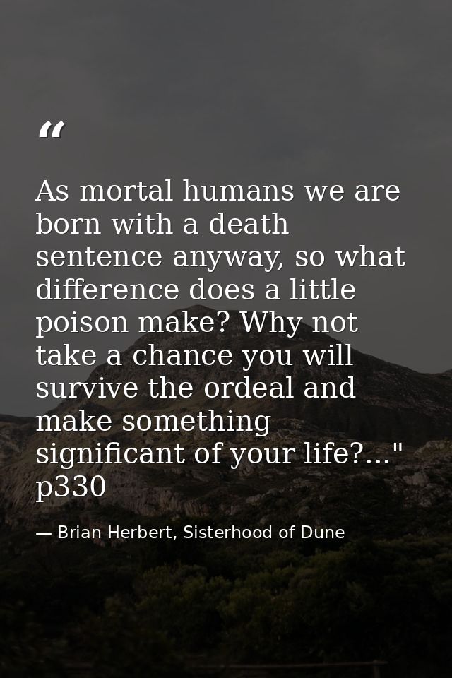 As mortal humans we are born with a death sentence anyway, so what difference does a little poison make? Why not take a  — Brian Herbert, Sisterhood of Dune