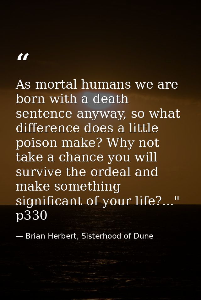As mortal humans we are born with a death sentence anyway, so what difference does a little poison make? Why not take a  — Brian Herbert, Sisterhood of Dune
