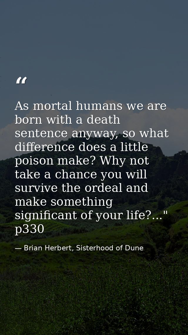 As mortal humans we are born with a death sentence anyway, so what difference does a little poison make? Why not take a  — Brian Herbert, Sisterhood of Dune