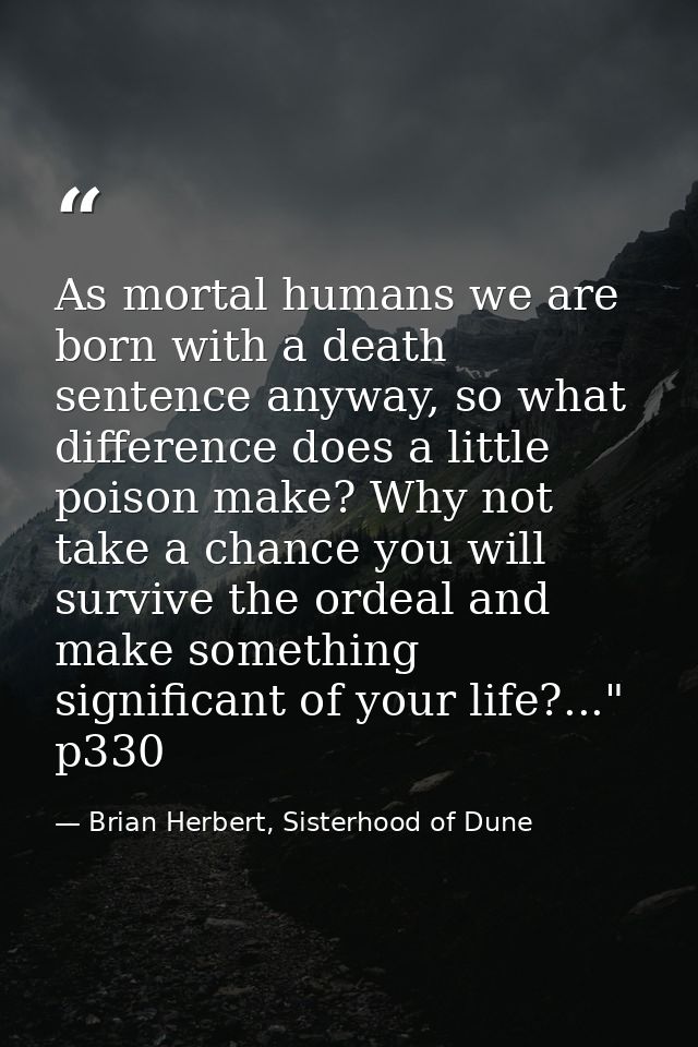 As mortal humans we are born with a death sentence anyway, so what difference does a little poison make? Why not take a  — Brian Herbert, Sisterhood of Dune