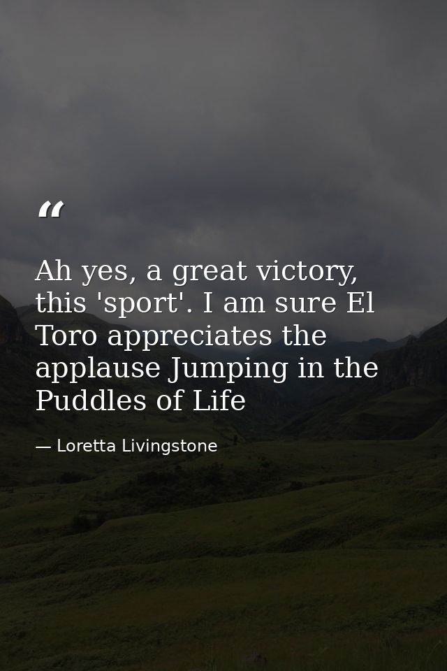 Ah yes, a great victory, this 'sport'. I am sure El Toro appreciates the applause Jumping in the Puddles of Life — Loretta Livingstone