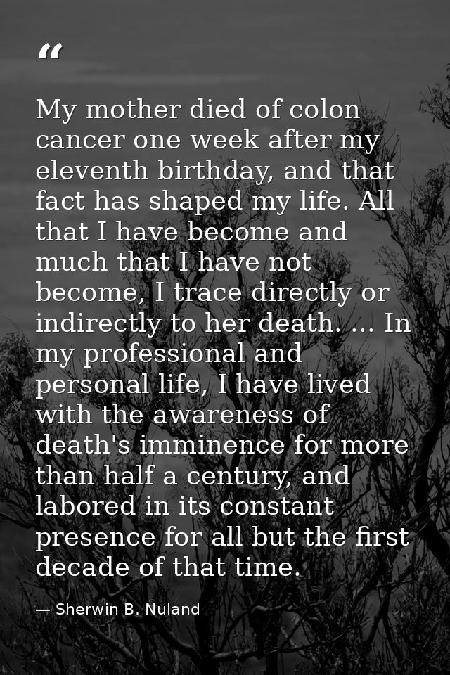 My mother died of colon cancer one week after my eleventh birthday, and that fact has shaped my life. All that I have be — Sherwin B. Nuland