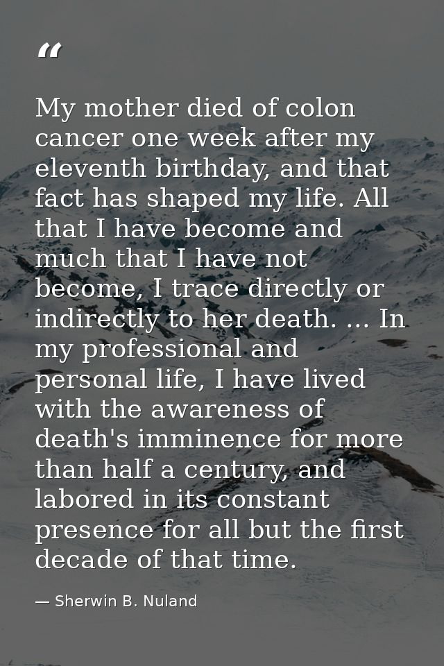 My mother died of colon cancer one week after my eleventh birthday, and that fact has shaped my life. All that I have be — Sherwin B. Nuland