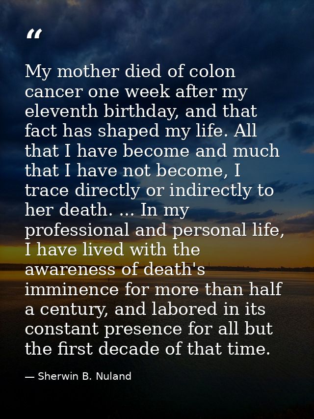 My mother died of colon cancer one week after my eleventh birthday, and that fact has shaped my life. All that I have be — Sherwin B. Nuland
