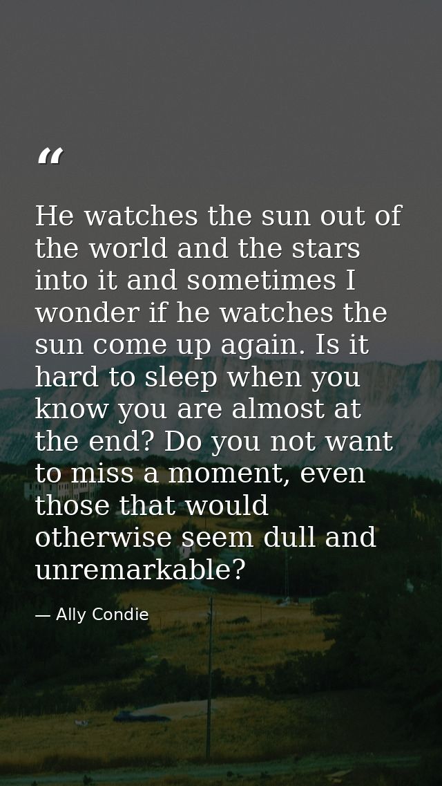 He watches the sun out of the world and the stars into it and sometimes I wonder if he watches the sun come up again. Is — Ally Condie