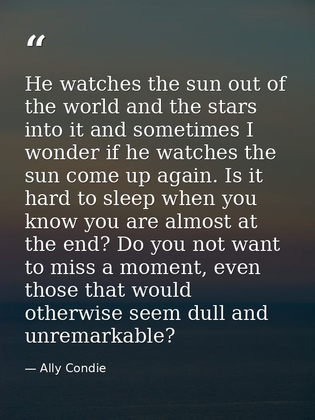 He watches the sun out of the world and the stars into it and sometimes I wonder if he watches the sun come up again. Is — Ally Condie