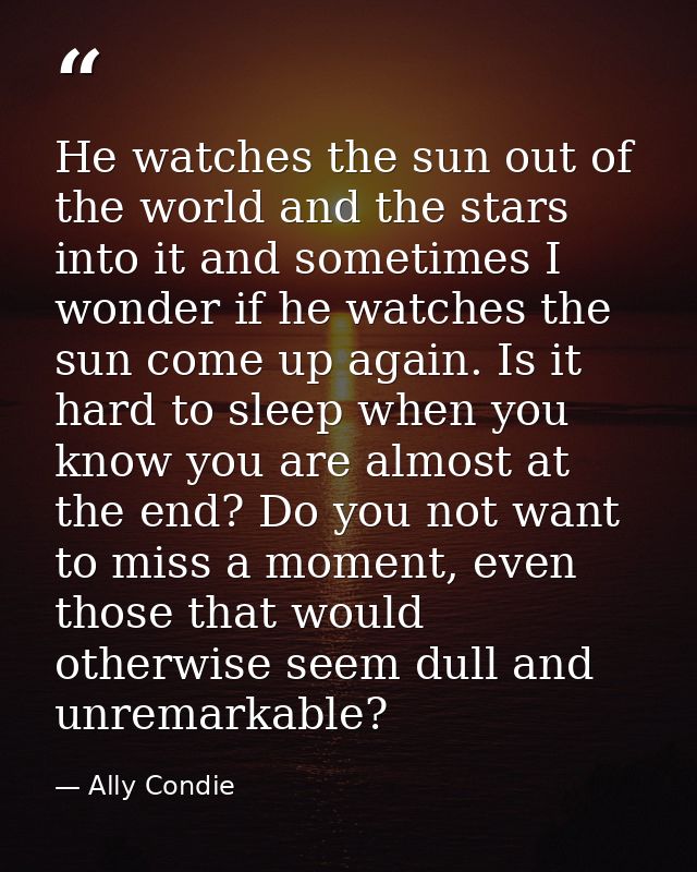 He watches the sun out of the world and the stars into it and sometimes I wonder if he watches the sun come up again. Is — Ally Condie