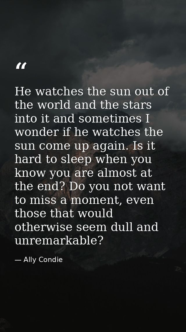 He watches the sun out of the world and the stars into it and sometimes I wonder if he watches the sun come up again. Is — Ally Condie