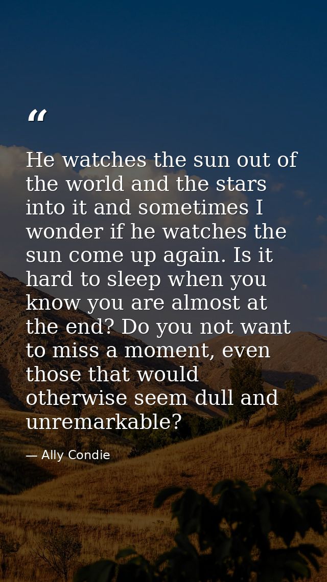 He watches the sun out of the world and the stars into it and sometimes I wonder if he watches the sun come up again. Is — Ally Condie
