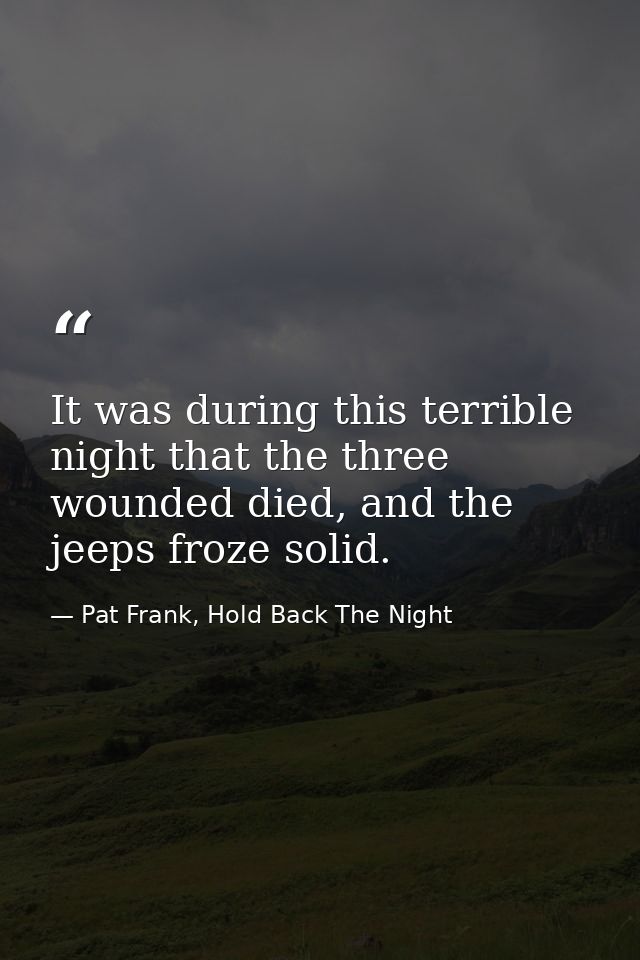 It was during this terrible night that the three wounded died, and the jeeps froze solid. — Pat Frank, Hold Back The Night