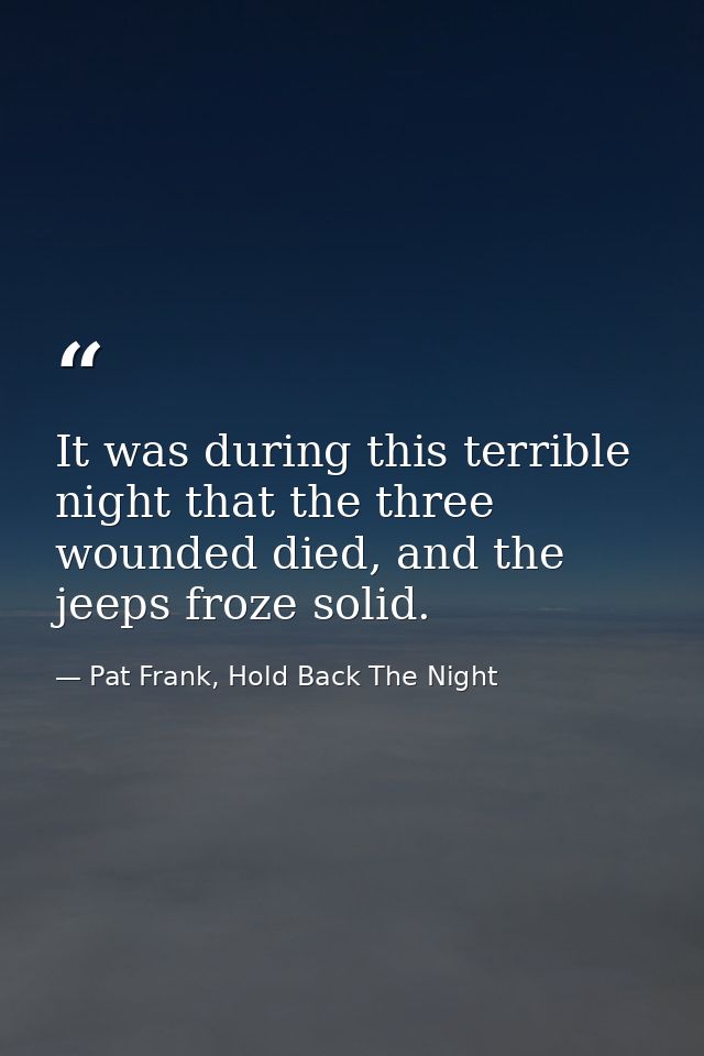 It was during this terrible night that the three wounded died, and the jeeps froze solid. — Pat Frank, Hold Back The Night