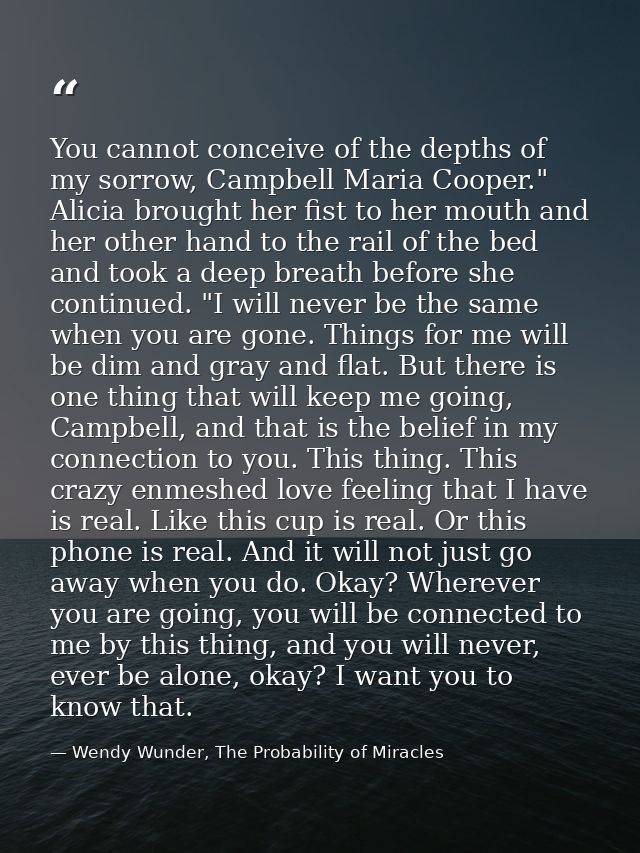 You cannot conceive of the depths of my sorrow, Campbell Maria Cooper." Alicia brought her fist to her mouth and her oth — Wendy Wunder, The Probability of Miracles