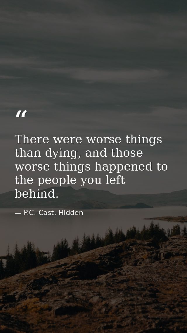 There were worse things than dying, and those worse things happened to the people you left behind. — P.C. Cast, Hidden