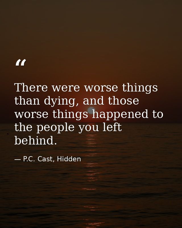 There were worse things than dying, and those worse things happened to the people you left behind. — P.C. Cast, Hidden
