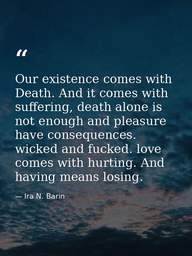 Our existence comes with Death. And it comes with suffering, death alone is not enough and pleasure have consequences. w — Ira N. Barin