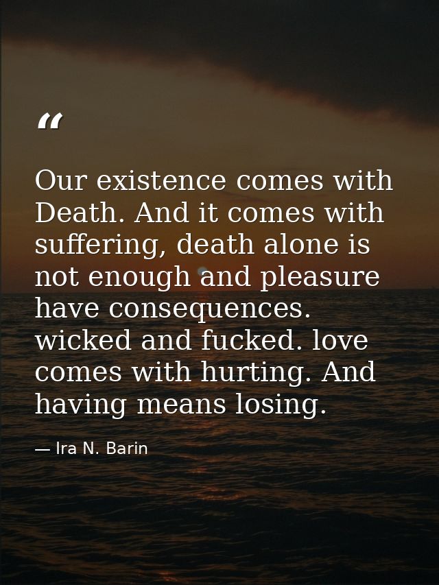Our existence comes with Death. And it comes with suffering, death alone is not enough and pleasure have consequences. w — Ira N. Barin