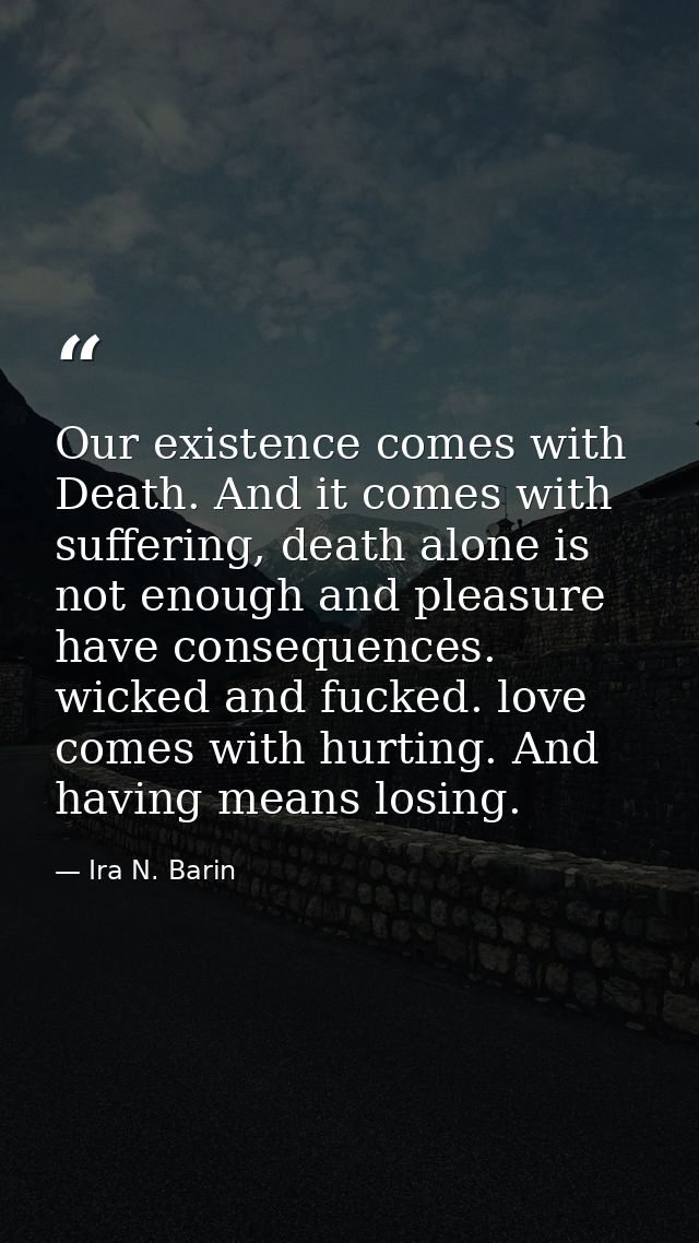 Our existence comes with Death. And it comes with suffering, death alone is not enough and pleasure have consequences. w — Ira N. Barin