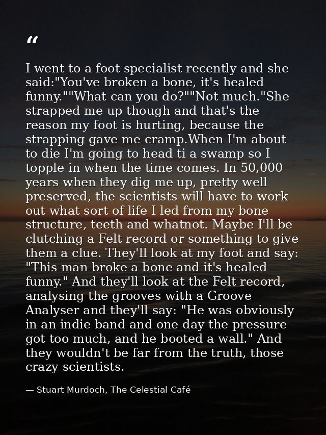 I went to a foot specialist recently and she said:"You've broken a bone, it's healed funny.""What can you do?""Not much. — Stuart Murdoch, The Celestial Café